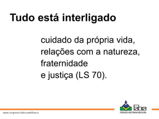 Tudo está interligado
cuidado da própria vida,
relações com a natureza,
fraternidade
e justiça (LS 70).
 