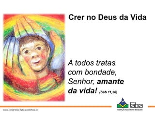 Crer no Deus da Vida
A todos tratas
com bondade,
Senhor, amante
da vida! (Sab 11,26)
 