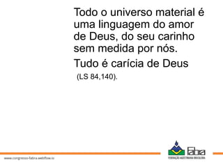 Todo o universo material é
uma linguagem do amor
de Deus, do seu carinho
sem medida por nós.
Tudo é carícia de Deus
(LS 84,140).
 
