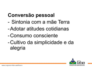 Conversão pessoal
- Sintonia com a mãe Terra
-Adotar atitudes cotidianas
-Consumo consciente
-Cultivo da simplicidade e da
alegria
 