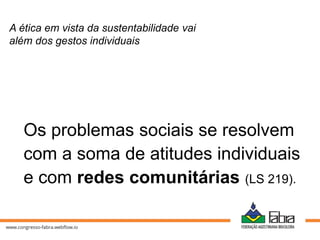 Os problemas sociais se resolvem
com a soma de atitudes individuais
e com redes comunitárias (LS 219).
A ética em vista da sustentabilidade vai
além dos gestos individuais
 
