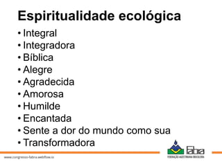 Espiritualidade ecológica
• Integral
• Integradora
• Bíblica
• Alegre
• Agradecida
• Amorosa
• Humilde
• Encantada
• Sente a dor do mundo como sua
• Transformadora
 