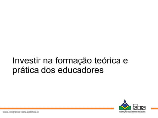 Investir na formação teórica e
prática dos educadores
 