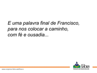E uma palavra final de Francisco,
para nos colocar a caminho,
com fé e ousadia...
 