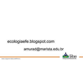 amurad@marista.edu.br
ecologiaefe.blogspot.com
 
