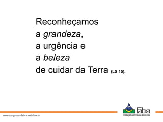 Reconheçamos
a grandeza,
a urgência e
a beleza
de cuidar da Terra (LS 15).
 