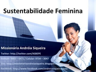 Sustentabilidade Feminina




Missionária Andréia Siqueira
Twitter: http://twitter.com/ASBEPE
Asbepe: 3882 – 6471 / Celular: 9734 – 3047
Site: http://missionariaandreiasiqueira.blogspot.com
Facebook: http://www.facebook.com/andreiasiqueirapaula
 
