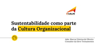 Sustentabilidade como parte
da Cultura Organizacional
Adm. Marcus Vinicius de Oliveira
Consultor da Eleve Treinamentos
 