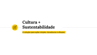 A solução para ações simples, duradouras e eficazes.
Cultura +
Sustentabilidade
 