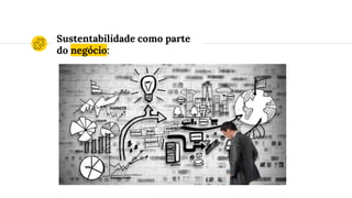 Sustentabilidade como parte
do negócio:
 