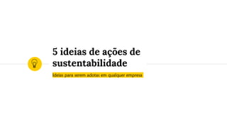 Ideias para serem adotas em qualquer empresa
5 ideias de ações de
sustentabilidade
 