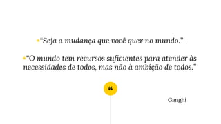 “
◉“Seja a mudança que você quer no mundo.”
◉“O mundo tem recursos suficientes para atender às
necessidades de todos, mas não à ambição de todos.”
Ganghi
 