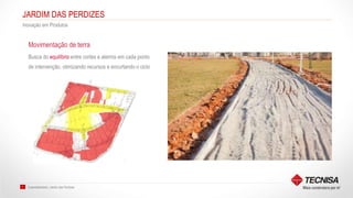 Sustentabilidade | Jardim das Perdizes7
JARDIM DAS PERDIZES
Inovação em Produtos
Busca do equilíbrio entre cortes e aterros em cada ponto
de intervenção, otimizando recursos e encurtando o ciclo
Movimentação de terra
 