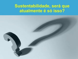 Sustentabilidade, será que
  atualmente é só isso?
 