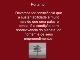 Portanto:

Devemos ter consciência que
 a sustentabilidade é muito
 mais do que uma palavra
 bonita, é a condição para
sobrevivência do planeta, do
     homem e de seus
     empreendimentos.
 