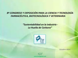 8º CONGRESO Y EXPOSICIÓN PARA LA CIENCIA Y TECNOLOGÍA 
FARMACÉUTICA, BIOTECNOLÓGICA Y VETERINARIA 
“Sustentabilidad en la industria - 
La Huella de Carbono” 
Octubre 2014 
www.herzaglobal.com 
 