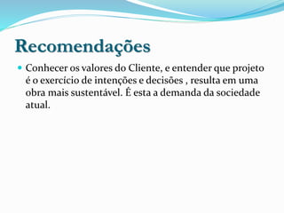 Recomendações
 Conhecer os valores do Cliente, e entender que projeto
é o exercício de intenções e decisões , resulta em uma
obra mais sustentável. É esta a demanda da sociedade
atual.
 