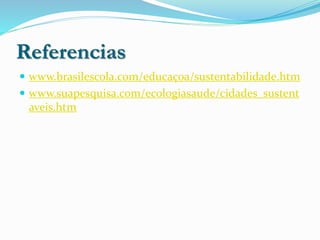 Referencias
 www.brasilescola.com/educaçoa/sustentabilidade.htm
 www.suapesquisa.com/ecologiasaude/cidades_sustent
aveis.htm
 