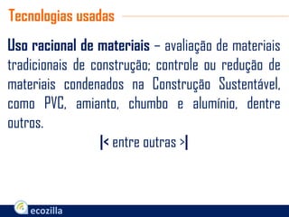 Uso racional de materiais – avaliação de materiais
tradicionais de construção; controle ou redução de
materiais condenados na Construção Sustentável,
como PVC, amianto, chumbo e alumínio, dentre
outros.
|< entre outras >|
Tecnologias usadas
 