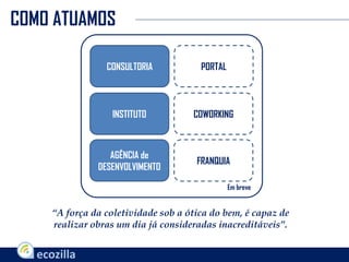 COMO ATUAMOS
CONSULTORIA
INSTITUTO
AGÊNCIA de
DESENVOLVIMENTO
PORTAL
COWORKING
FRANQUIA
Em breve
“A força da coletividade sob a ótica do bem, é capaz de
realizar obras um dia já consideradas inacreditáveis”.
 