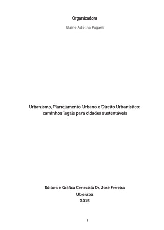 1
Organizadora
Elaine Adelina Pagani
Urbanismo, Planejamento Urbano e Direito Urbanístico:
caminhos legais para cidades sustentáveis
Editora e Gráfica Cenecista Dr. José Ferreira
Uberaba
2015
 