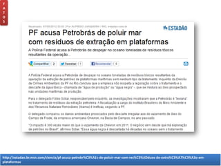 http://estadao.br.msn.com/ciencia/pf-acusa-petrobr%C3%A1s-de-poluir-mar-com-res%C3%ADduos-de-extra%C3%A7%C3%A3o-em-
plataformas
F
A
T
O
S
 