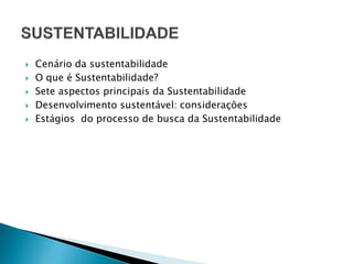  Cenário da sustentabilidade
 O que é Sustentabilidade?
 Sete aspectos principais da Sustentabilidade
 Desenvolvimento sustentável: considerações
 Estágios do processo de busca da Sustentabilidade
 