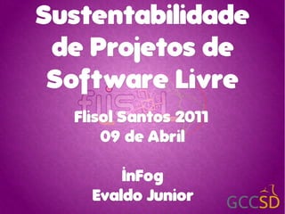 Sustentabilidade
 de Projetos de
 Sof t ware Livre
   Flisol Santos 2011
       09 de Abril

         InFog
     Evaldo Junior
 
