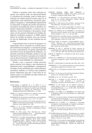Oliveira, L. R. et al.
Sustentabilidade: da evolução ... estratégia nas organizações. Produção, v. 22, n. 1, p. 70-82, jan./fev. 2012
79
COMISSÃO MUNDIAL SOBRE MEIO AMBIENTE E
DESENVOLVIMENTO - CMMAD. Nosso futuro comum. Rio
de Janeiro: Fundação Getúlio Vargas, 1988.
DRUMMOND, J. A. Desenvolvimento sustentável: debates em
torno de um conceito problemático. História, Ciências,
Saúde, v. 5, n. 3, p. 755-761, 1999.
ELKINGTON, J. Triple bottom line revolution: reporting for the
third millennium. Australian CPA, v. 69, p. 75, 1994.
FRIEDMAN, R. E. The Social responsability of business is to
increase its profits. New York Times Magazine, 13 set. 1970.
HIKAGE, O. K.; SPINOLA, M. M.; LAURINDO, F. J. B. Software de
balanced scorecard: proposta de um roteiro de implantação.
Revista Produção, v. 16, n. 1, p. 140-160, 2006.
INSTITUTO Brasileiro de Análises Sociais e Econômicas – IBASE.
Disponível em: <http://www.ibase.br/userimages/balanco_
social_2006.pdf>. Acesso em: 27 jan. 2007.
INSTITUTO ETHOS de Empresas e Responsabilidade Social -
ETHOS. Disponível em: <http://www.ethos.org.br/docs/
conceitos_praticas/indicadores/download/indicadores_2006.
pdf>. Acesso em: 04 fev. 2007.
ISENMANN, R.; BEY, C.; WELTER, M. Online reporting for
sustainability issues. Business Strategy and the Environment,
v. 16, p. 487-501, 2007. http://dx.doi.org/10.1002/bse.597
KAPLAN, D.; NORTON, R. A estratégia em ação. Rio de Janeiro:
Campus, 1997.
KAPLAN, R. S.; NORTON, D. P. Using the balanced scorecard as
a strategic management system. Harvard Business Review,
1996.
KOTLER, P. Administração de marketing. São Paulo: Atlas, 1975.
LAYRARGUES, P. P. Do ecodesenvolvimento ao desenvolvimento
sustentável: evolução de um conceito, 1997.
LOBATO D. M. et al. Estratégia de empresas. Rio de Janeiro: FGV,
2003.
MALTHUS, T. R. An essay on the principle of population. Reprint.
Amherst, NY: Prometheus Books, 1998.
MEADOWS, D. H. et al. The limits to growth. 1972.
MUELLER, C. C. Avaliação de duas correntes da economia
ambiental: a escola neoclássica e a economia da
sobrevivência. Revista de Economia Política, v.18, n. 2, 1998.
NORREKLIT, H. The balance on the balanced scorecard a
critical analysis of some of its assumptions. Management
Accounting Research, v. 11, p. 65-88, 2000. http://dx.doi.
org/10.1006/mare.1999.0121
OLIVEIRA, L. R.; TERRA, P. B.; MEDEIROS, R. M. Projeto final
de graduação: gestão da sustentabilidade nas organizações
brasileiras. 2007.
PRIETO, V. C. et al. Fatores críticos na implementação do Balanced
Scorecard. Gestão & Produção, v. 13, n. 1, p. 81-92, 2006.
http://dx.doi.org/10.1590/S0104-530X2006000100008
RODRIGUEZ, M. A.; RICART, J. E.; SANCHEZ, P. Sustainable
development and sustainability of competitive advantage: a
dynamic sustainable view of the firm. 2002.
SOLOW, R. M. The economics of recources or the the resources of
economics. American Economic Review, v. 19, n. 2, p. 1-14,
1974.
THE GLOBAL Reporting Initiative – GRI. Disponível em: <http://
www.globalreporting.org/NR/rdonlyres/4855C490-A872-
4934-9E0B-8C2502622576/2612/AL_G3_Portuguese_
BR.pdf>. Acesso em: 27 jan. 2007.
TREVISAN, M. et al. Uma ação de responsabilidade socioambiental
no rodeio internacional. In: ENCONTRO NACIONAL DE
ENGENHARIA DE PRODUÇÃO – ENEGEP, 28., 2008, Rio de
Janeiro. Anais...
Embora a pesquisa tenha sido realizada em
apenas uma empresa, dada sua representatividade
e a relevância dos resultados, pode-se inferir que a
utilização do modelo proposto auxilia auferir se as
organizações estão efetivamente vinculando ações,
projetos e programas à “sustentabilidade organizacional
ou empresarial”. A despeito dos grandes investimentos
em projetos socioambientais, pouco se identifica, nas
práticas empresariais brasileiras, a sintonia entre os
objetivos e metas estratégicas e tais projetos. Sendo
assim, um dos possíveis indicadores de medição dos
objetivos estratégicos propostos na MAES poderia
derivar da evolução do projeto, caso este estivesse
em fase de implantação, ou dos resultados por ele
gerados.
A aproximação entre os centros de pesquisa e as
organizações tem-se mostrado um caminho para o
desenvolvimento de pesquisas e a consequente geração
de novos conhecimentos em gestão organizacional
sustentável. Na área de Engenharia de Produção e, em
particular, da Gestão da Produção, acredita-se que seja
importante dar relevância à pesquisa com estudo de
caso de desenvolvimento e implantação de modelos
vinculados à sustentabilidade nas organizações.
Devido a isso, o presente estudo preenche
lacuna existente com relação a uma ferramenta de
alinhamento entre a sustentabilidade e o planejamento
estratégico. Como contribuição para o desenvolvimento
sustentável, sublinha-se o esforço tanto acadêmico
quanto empresarial, para que o tema deixe de ser
utopia e passe a ser realidade nas ações efetivas nas
organizações brasileiras.
Referências
ALLEDI FILHO, C.; QUELHAS, O. L. G.; SILVA, E. N. C.;
RODRIGUEZ, M. Melhoria Contínua baseada na capacidade
de aprendizado da indústria de petróleo: guia visual para
implementação do ambiente do conhecimento. Revista
Inteligência Empresarial, COPPE/UFRJ, n. 13, 2003.
ANSOFF, H. I. General management in turbulent environments.
Practising Manager, v. 11, n. 1, p. 6-27, 1990.
BAUMGARTEN, M. Conhecimento, planificação e sustentabilidade.
São Paulo em Perspectiva, v. 16, n. 3, p. 31-41, 2002.
BOUDING, K. E. The economics of the coming spaceship earth. In:
JARRETT (Ed.) Environmental quality in a growing economy.
Baltimore: Johns Hopkins Press, 1966.
CARROLL, A. B. A three-dimensional conceptual model of
corporate performance. Academy of Management Review,
v. 4, p. 497-505, 1979.
CARSON, R. Silent spring. 1962. Disponível em: <http://
ambientaressaealutablogspot.com/ 2008/07/primavera-
silenciosa.html>. Acesso em: 22 mar. 2009.
CAVALCANTI, C. et al. (Org.). Desenvolvimento e natureza: estudos
para uma sociedade sustentável. Recife, Brasil: Instituto
de Pesquisas Sociais – INPSO; Fundação Joaquim Nabuco
FUNDAJ; Ministério de Educacão, 1994. 262 p. Disponível
em: <http://168.96.200.17/ar/libros/brasil/pesqui/cavalcanti.
rtf>. Acesso em: 20 fev. 2007.
 