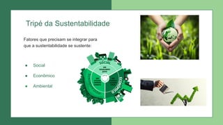 ● Social
● Econômico
● Ambiental
Tripé da Sustentabilidade
Fatores que precisam se integrar para
que a sustentabilidade se sustente:
 