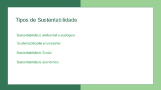 Tipos de Sustentabilidade
Sustentabilidade Social
Sustentabilidade econômica
Sustentabilidade ambiental e ecológica
Sustentabilidade empresarial
 