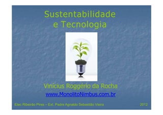 Sustentabilidade
e Tecnologia
Vinícius Roggério da Rocha
www.MonolitoNimbus.com.br
Etec Ribeirão Pires – Ext. Padre Agnaldo Sebastião Vieira 2012
 