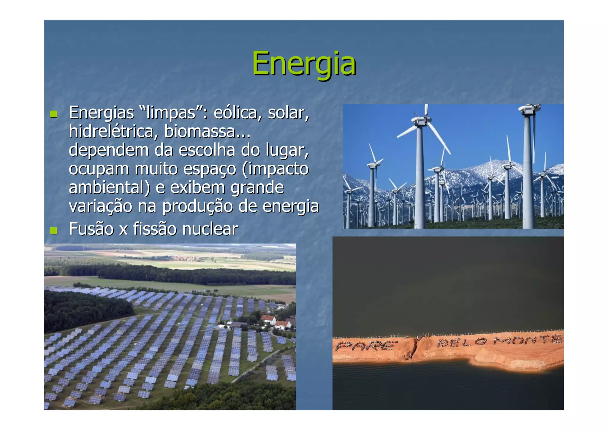 Energia
Energias “limpas”: eólica, solar,
hidrelétrica, biomassa...
dependem da escolha do lugar,
ocupam muito espaço (impacto
ambiental) e exibem grande
variação na produção de energia
Fusão x fissão nuclear

 