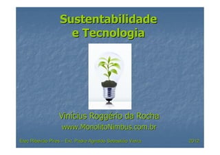 Sustentabilidade
e Tecnologia

Vinícius Roggério da Rocha
www.MonolitoNimbus.com.br
Etec Ribeirão Pires – Ext. Padre Agnaldo Sebastião Vieira

2012

 