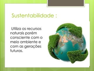 Sustentabilidade :
Utiliza os recursos
naturais porém
consciente com o
meio ambiente e
com as gerações
futuras.
 