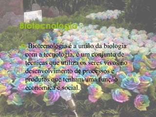 Biotecnologia :
 Biotecnologia é a união da biologia
com a tecnologia, é um conjunto de
técnicas que utiliza os seres vivos no
desenvolvimento de processos e
produtos que tenham uma função
econômica e social.
 
