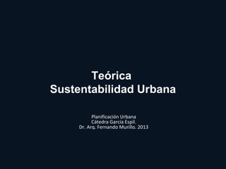 Teórica
Sustentabilidad Urbana
Planificación Urbana
Cátedra García Espil.
Dr. Arq. Fernando Murillo. 2013
 