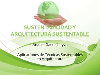 Anabel García Leyva Aplicaciones de Técnicas Sustentables en Arquitectura Sustentabilidad y          Arquitectura sustentable 