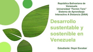 Desarrollo
sustentable y
sostenible en
Venezuela
República Bolivariana de
Venezuela
Universidad “Fermín Toro”
Sistema de Aprendizaje
Interactivo A Distancia (SAIA)
Estudiante: Deysi Escobar
 