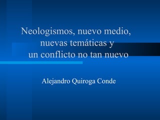 Alejandro Quiroga Conde Neologismos, nuevo medio,  nuevas temáticas y un conflicto no tan nuevo 