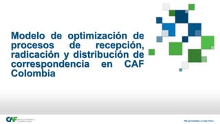 Modelo de optimización de
procesos de recepción,
radicación y distribución de
correspondencia en CAF
Colombia
 