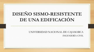 DISEÑO SISMO-RESISTENTE
DE UNA EDIFICACIÓN
UNIVERSIDAD NACIONAL DE CAJAMARCA
INGENIERÍA CIVIL
 