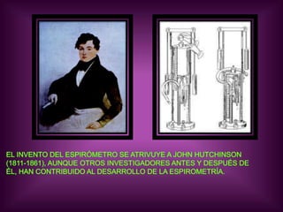 EL INVENTO DEL ESPIRÓMETRO SE ATRIVUYE A JOHN HUTCHINSON(1811-1861), AUNQUE OTROS INVESTIGADORES ANTES Y DESPUÉS DEÉL, HAN CONTRIBUIDO AL DESARROLLO DE LA ESPIROMETRÍA.