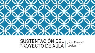 SUSTENTACIÓN DEL
PROYECTO DE AULA
Jose Manuel
Loaiza
 