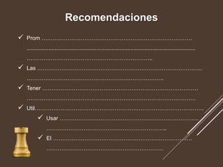 Recomendaciones
 Prom ………………………………………………………………………
.............................................................................................................
…………………………………………………………..
 Las ……………………………………………………………………………..
………………………………………………………………..
 Tener …………………………………………………………………………
……………………………………………………………………………….
 Util……………………………………………………………………………….
 Usar …………………………………………………………………
………………………………………………………..
 El …………………………………………………………………
………………………………………………………
 