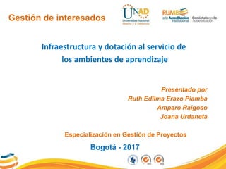 Gestión de interesados
Infraestructura y dotación al servicio de
los ambientes de aprendizaje
Bogotá - 2017
Presentado por
Ruth Edilma Erazo Piamba
Amparo Raigoso
Joana Urdaneta
Especialización en Gestión de Proyectos
 