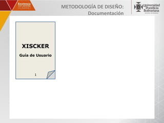 METODOLOGÍA DE DISEÑO:
                          Documentación




 XISCKER
Guía de Usuario




       1
 