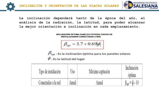 La inclinación dependerá tanto de la época del año, el
análisis de la radiación, la latitud, para poder alcanzar
la mejor orientación e inclinación en cada emplazamiento.
INCLINACIÓN Y ORIENTACIÓN DE LAS PLACAS SOLARES
 