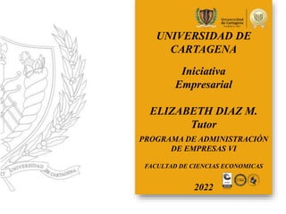 PROGRAMA DE ADMINISTRACIÓN
DE EMPRESAS VI
FACULTAD DE CIENCIAS ECONOMICAS
2022
UNIVERSIDAD DE
CARTAGENA
Iniciativa
Empresarial
ELIZABETH DIAZ M.
Tutor
 