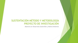 SUSTENTACIÓN MÉTODO Y METODOLOGÍA
PROYECTO DE INVESTIGACIÓN
Maestría en Desarrollo Sostenible y Medio Ambiente
 